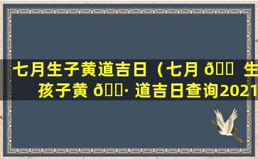 七月生子黄道吉日（七月 🐠 生孩子黄 🌷 道吉日查询2021年）